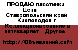 ПРОДАЮ-пластинки › Цена ­ 100 - Ставропольский край, Кисловодск г. Коллекционирование и антиквариат » Другое   